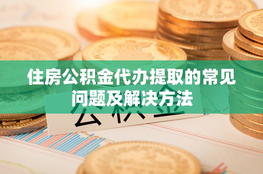 海城住房公积金代办提取的常见问题及解决方法