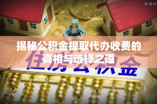 海城揭秘公积金提取代办收费的真相与选择之道