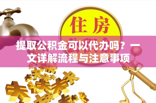 海城提取公积金可以代办吗？一文详解流程与注意事项