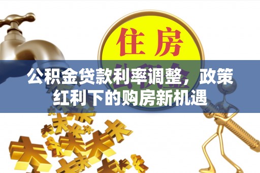 海城公积金贷款利率调整，政策红利下的购房新机遇