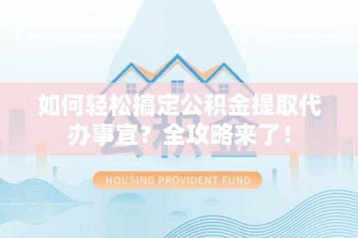 海城如何轻松搞定公积金提取代办事宜？全攻略来了！