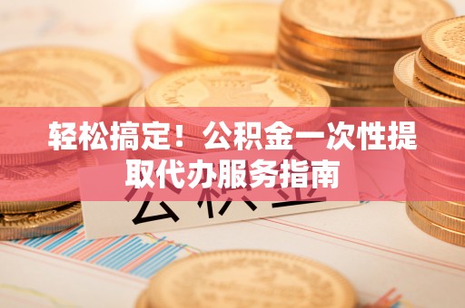 海城轻松搞定！公积金一次性提取代办服务指南
