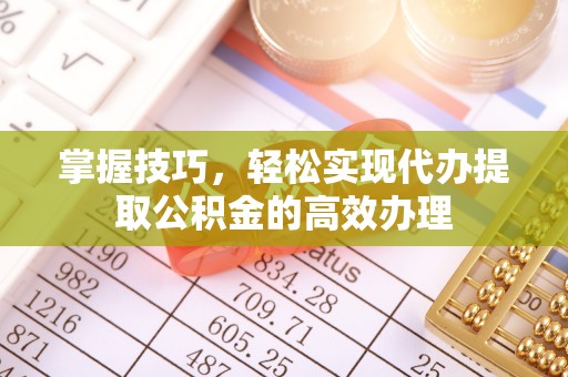 海城掌握技巧，轻松实现代办提取公积金的高效办理