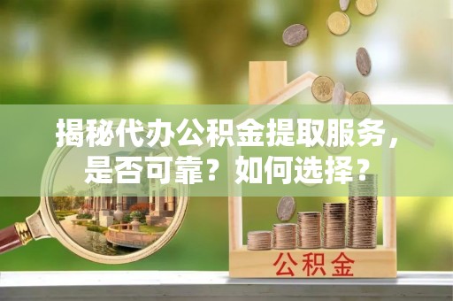 海城揭秘代办公积金提取服务，是否可靠？如何选择？
