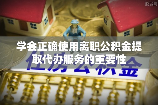 海城学会正确使用离职公积金提取代办服务的重要性