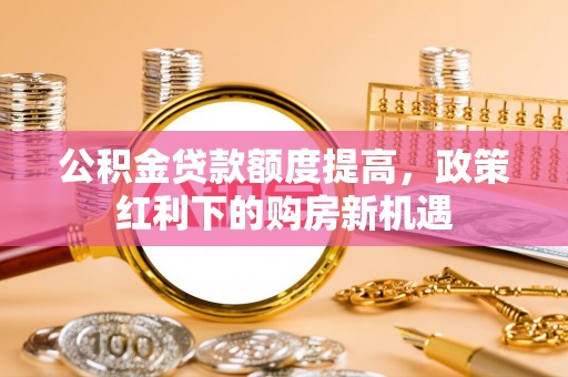 海城公积金贷款额度提高，政策红利下的购房新机遇