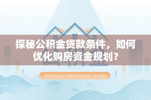 海城探秘公积金贷款条件，如何优化购房资金规划？