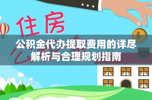 海城公积金代办提取费用的详尽解析与合理规划指南