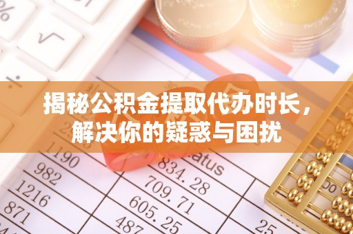 海城揭秘公积金提取代办时长，解决你的疑惑与困扰