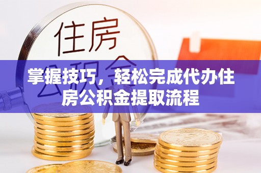 海城掌握技巧，轻松完成代办住房公积金提取流程