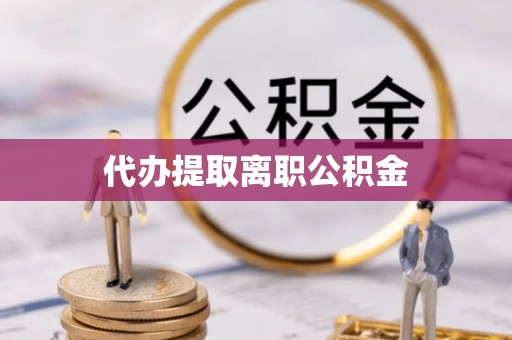 海城代办提取离职公积金