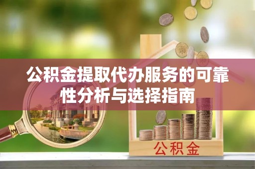 海城公积金提取代办服务的可靠性分析与选择指南