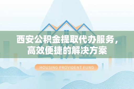 海城西安公积金提取代办服务，高效便捷的解决方案