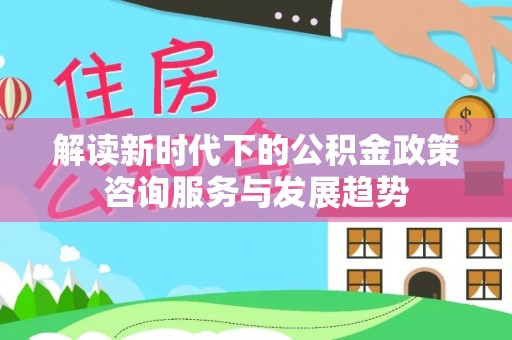 海城解读新时代下的公积金政策咨询服务与发展趋势