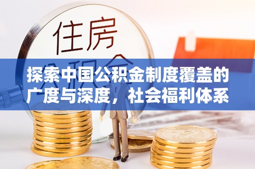 海城探索中国公积金制度覆盖的广度与深度，社会福利体系的基石