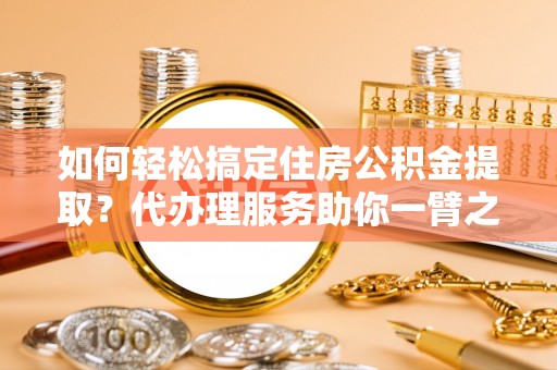 海城如何轻松搞定住房公积金提取？代办理服务助你一臂之力