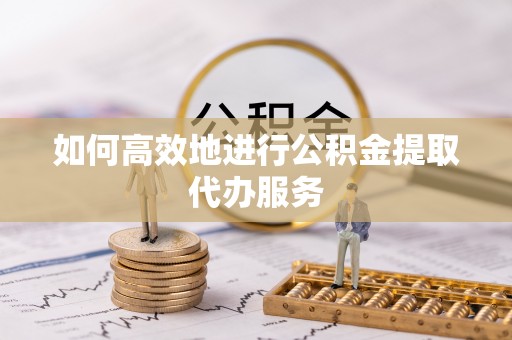海城如何高效地进行公积金提取代办服务