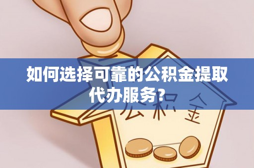 海城如何选择可靠的公积金提取代办服务？