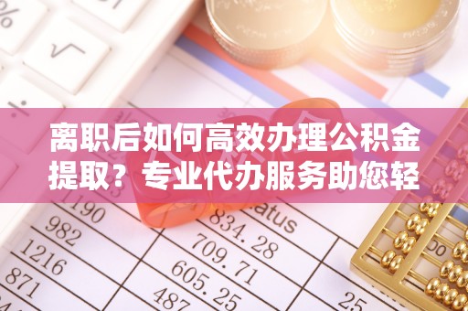 海城离职后如何高效办理公积金提取？专业代办服务助您轻松搞定