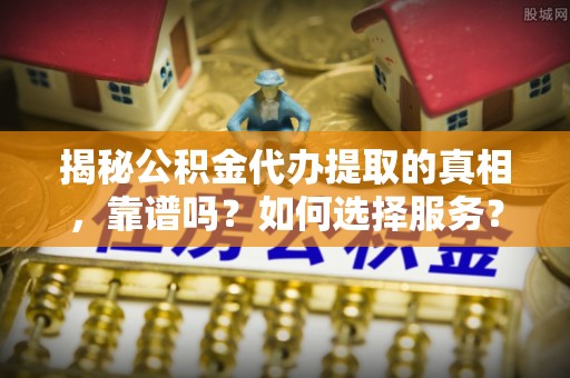 海城揭秘公积金代办提取的真相，靠谱吗？如何选择服务？