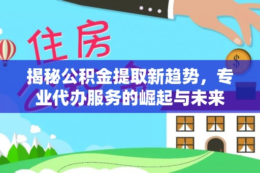 海城揭秘公积金提取新趋势，专业代办服务的崛起与未来