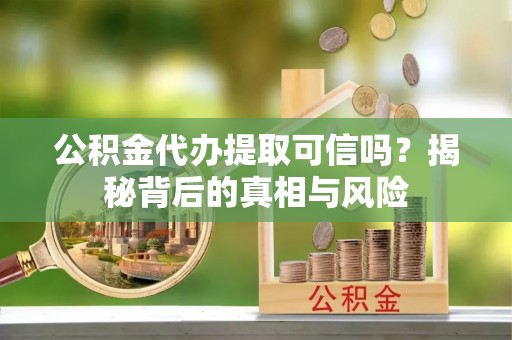 海城公积金代办提取可信吗？揭秘背后的真相与风险