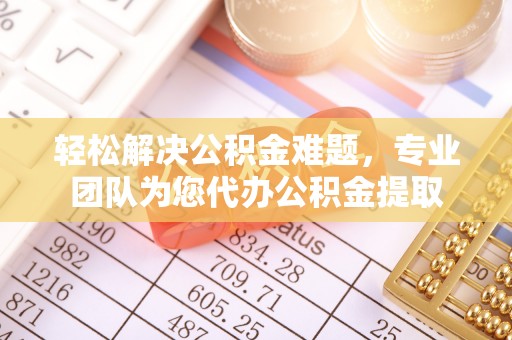海城轻松解决公积金难题，专业团队为您代办公积金提取