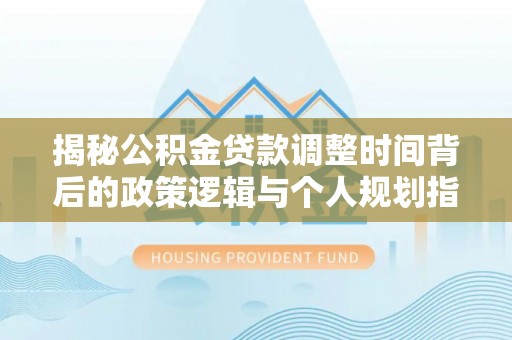 海城揭秘公积金贷款调整时间背后的政策逻辑与个人规划指南
