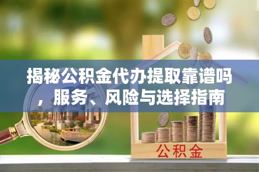海城揭秘公积金代办提取靠谱吗，服务、风险与选择指南