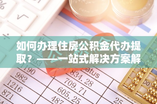 海城如何办理住房公积金代办提取？——一站式解决方案解析