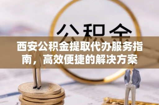 海城西安公积金提取代办服务指南，高效便捷的解决方案