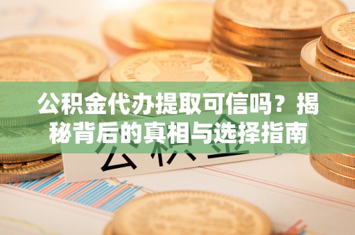 海城公积金代办提取可信吗？揭秘背后的真相与选择指南