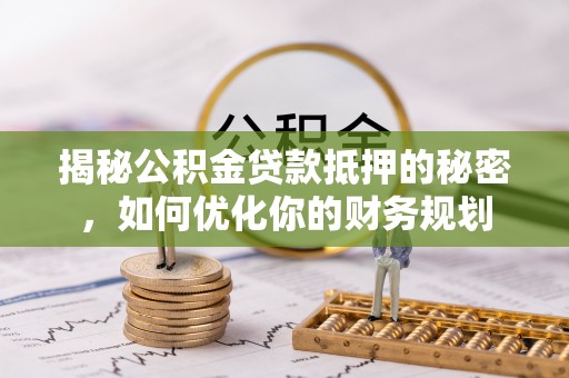 海城揭秘公积金贷款抵押的秘密，如何优化你的财务规划