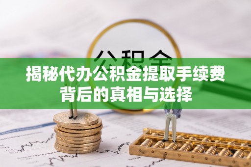 海城揭秘代办公积金提取手续费背后的真相与选择