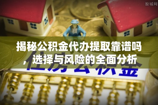 海城揭秘公积金代办提取靠谱吗，选择与风险的全面分析