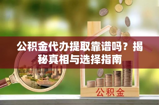 海城公积金代办提取靠谱吗？揭秘真相与选择指南
