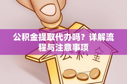 海城公积金提取代办吗？详解流程与注意事项