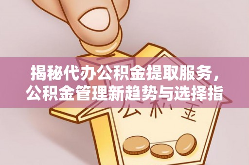 海城揭秘代办公积金提取服务，公积金管理新趋势与选择指南