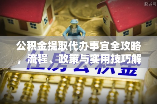 海城公积金提取代办事宜全攻略，流程、政策与实用技巧解析