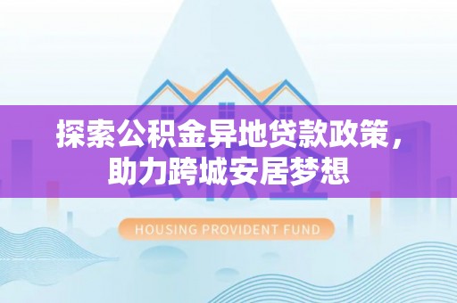 海城探索公积金异地贷款政策，助力跨城安居梦想