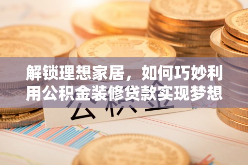 海城解锁理想家居，如何巧妙利用公积金装修贷款实现梦想空间
