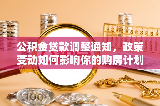 海城公积金贷款调整通知，政策变动如何影响你的购房计划？