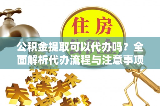 海城公积金提取可以代办吗？全面解析代办流程与注意事项