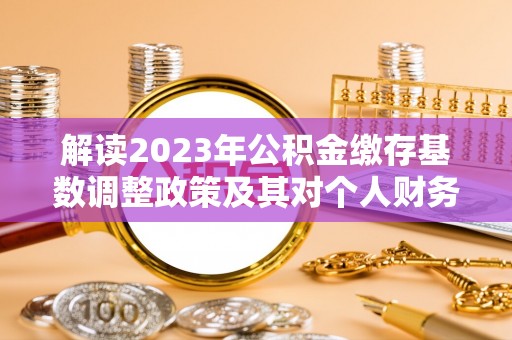 海城解读2023年公积金缴存基数调整政策及其对个人财务的影响