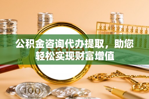 海城公积金咨询代办提取，助您轻松实现财富增值